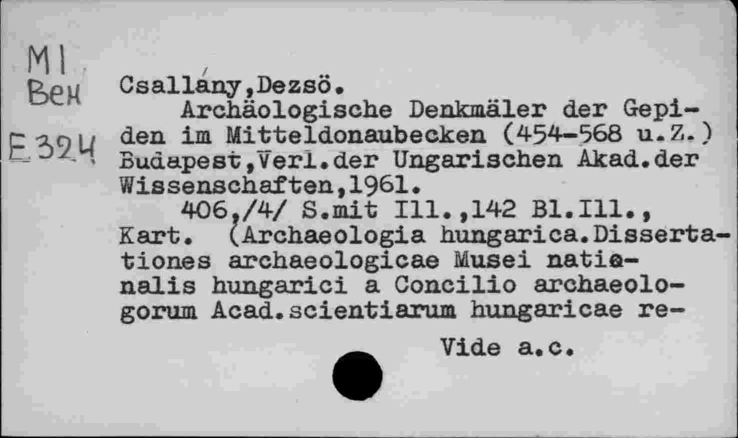 ﻿Ml Вен
Е59Ц
Csallany,Dezsö.
Archäologische Denkmäler der Gepi-den im Mitteldonaubecken (454-568 u.Z,) Budapest,verl.der Ungarischen Akad.der Wissenschaften,1961.
406,/4/ S.mit Ill.,142 Bl.Ill., Kart. (Archaeologia hungarica.Disserta-tiones archaeologicae Musei natia-nalis hungarici a Goncilio archaeolo-gorum Acad.scientiarum hungaricae re-
Vide a.c.